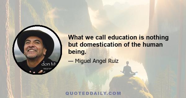 What we call education is nothing but domestication of the human being.