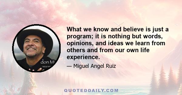 What we know and believe is just a program; it is nothing but words, opinions, and ideas we learn from others and from our own life experience.