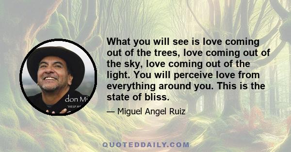 What you will see is love coming out of the trees, love coming out of the sky, love coming out of the light. You will perceive love from everything around you. This is the state of bliss.