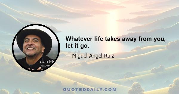 Whatever life takes away from you, let it go.