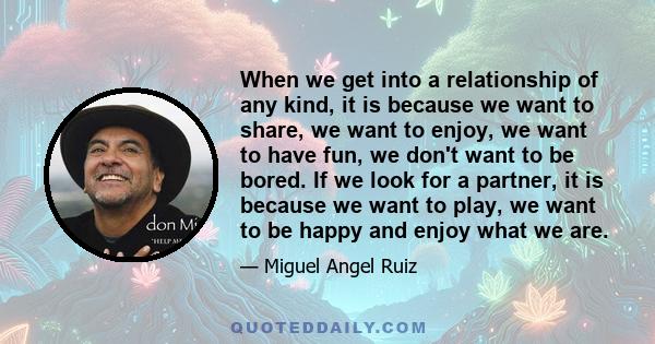 When we get into a relationship of any kind, it is because we want to share, we want to enjoy, we want to have fun, we don't want to be bored. If we look for a partner, it is because we want to play, we want to be happy 