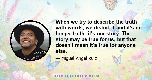 When we try to describe the truth with words, we distort it and it's no longer truth--it's our story. The story may be true for us, but that doesn't mean it's true for anyone else.