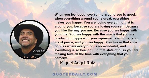 When you feel good, everything around you is good, when everything around you is great, everything makes you happy. You are loving everything that is around you, because you are loving yourself.