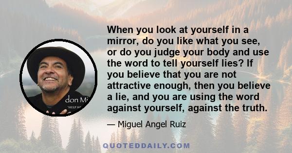 When you look at yourself in a mirror, do you like what you see, or do you judge your body and use the word to tell yourself lies? If you believe that you are not attractive enough, then you believe a lie, and you are