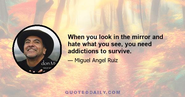 When you look in the mirror and hate what you see, you need addictions to survive.