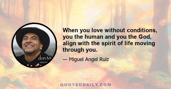 When you love without conditions, you the human and you the God, align with the spirit of life moving through you.