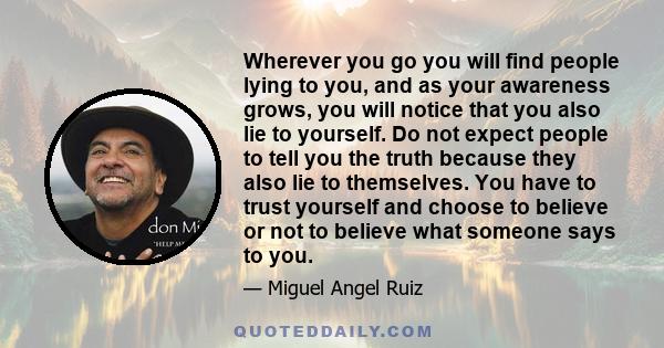 Wherever you go you will find people lying to you, and as your awareness grows, you will notice that you also lie to yourself. Do not expect people to tell you the truth because they also lie to themselves. You have to