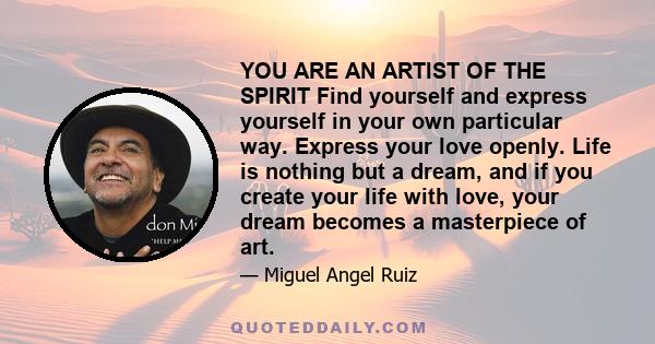 YOU ARE AN ARTIST OF THE SPIRIT Find yourself and express yourself in your own particular way. Express your love openly. Life is nothing but a dream, and if you create your life with love, your dream becomes a