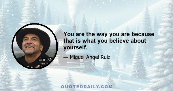 You are the way you are because that is what you believe about yourself.