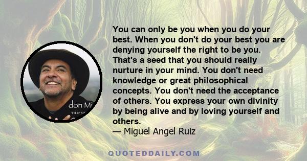 You can only be you when you do your best. When you don't do your best you are denying yourself the right to be you. That's a seed that you should really nurture in your mind. You don't need knowledge or great