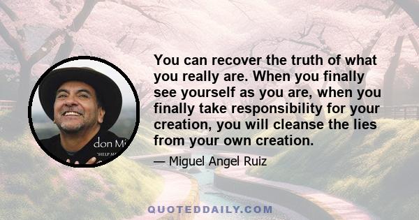 You can recover the truth of what you really are. When you finally see yourself as you are, when you finally take responsibility for your creation, you will cleanse the lies from your own creation.