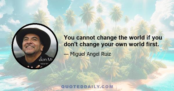 You cannot change the world if you don't change your own world first.