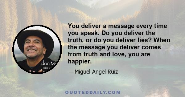 You deliver a message every time you speak. Do you deliver the truth, or do you deliver lies? When the message you deliver comes from truth and love, you are happier.