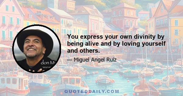 You express your own divinity by being alive and by loving yourself and others.