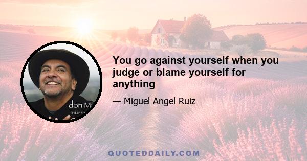 You go against yourself when you judge or blame yourself for anything