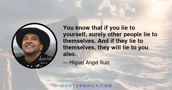 You know that if you lie to yourself, surely other people lie to themselves. And if they lie to themselves, they will lie to you also.