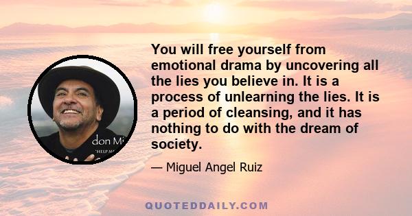 You will free yourself from emotional drama by uncovering all the lies you believe in. It is a process of unlearning the lies. It is a period of cleansing, and it has nothing to do with the dream of society.