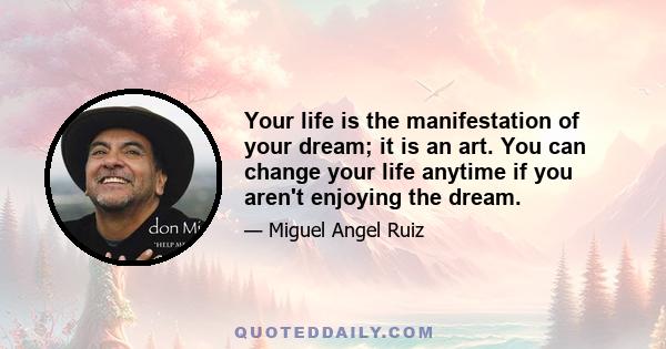 Your life is the manifestation of your dream; it is an art. You can change your life anytime if you aren't enjoying the dream.