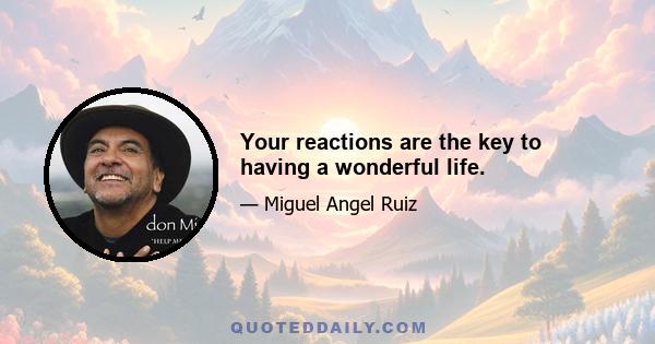 Your reactions are the key to having a wonderful life.