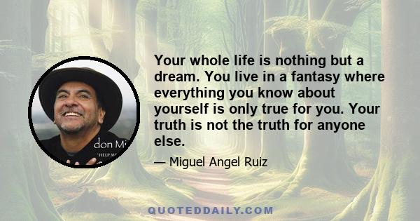 Your whole life is nothing but a dream. You live in a fantasy where everything you know about yourself is only true for you. Your truth is not the truth for anyone else.