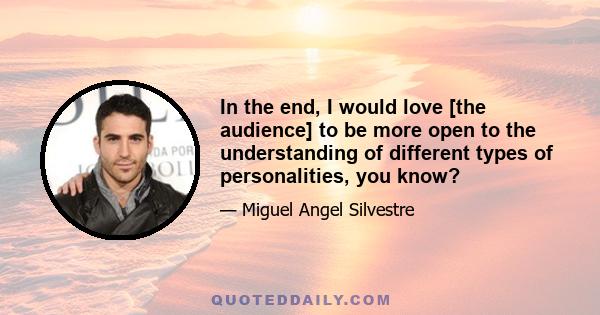 In the end, I would love [the audience] to be more open to the understanding of different types of personalities, you know?