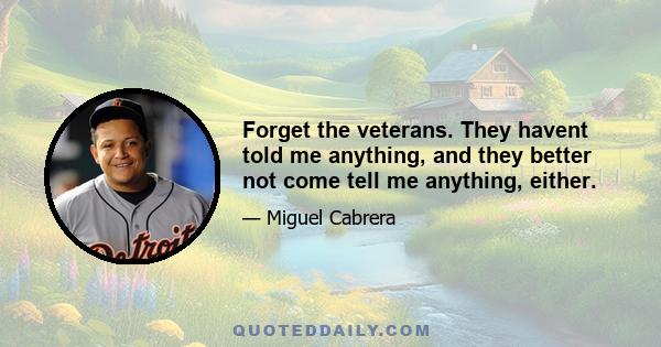 Forget the veterans. They havent told me anything, and they better not come tell me anything, either.