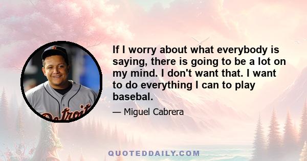 If I worry about what everybody is saying, there is going to be a lot on my mind. I don't want that. I want to do everything I can to play basebal.