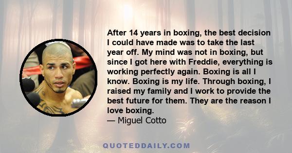 After 14 years in boxing, the best decision I could have made was to take the last year off. My mind was not in boxing, but since I got here with Freddie, everything is working perfectly again. Boxing is all I know.