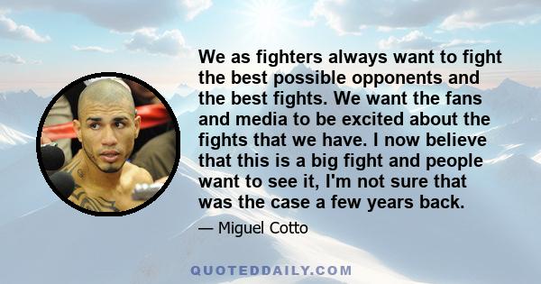 We as fighters always want to fight the best possible opponents and the best fights. We want the fans and media to be excited about the fights that we have. I now believe that this is a big fight and people want to see