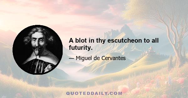 A blot in thy escutcheon to all futurity.