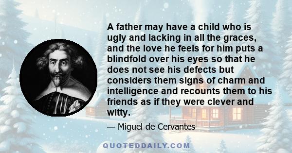 A father may have a child who is ugly and lacking in all the graces, and the love he feels for him puts a blindfold over his eyes so that he does not see his defects but considers them signs of charm and intelligence