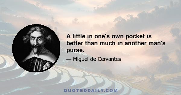 A little in one's own pocket is better than much in another man's purse.