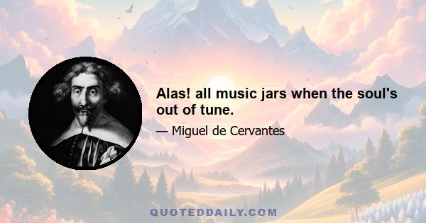 Alas! all music jars when the soul's out of tune.