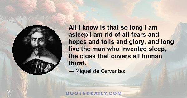 All I know is that so long I am asleep I am rid of all fears and hopes and toils and glory, and long live the man who invented sleep, the cloak that covers all human thirst.