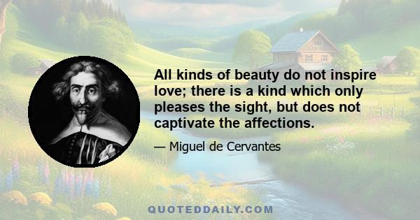 All kinds of beauty do not inspire love; there is a kind which only pleases the sight, but does not captivate the affections.