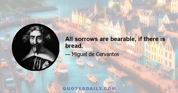 All sorrows are bearable, if there is bread.