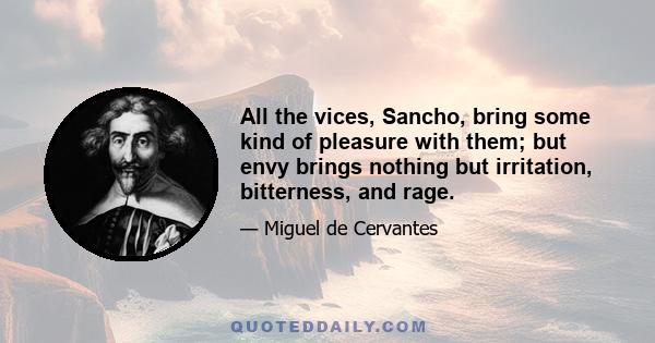 All the vices, Sancho, bring some kind of pleasure with them; but envy brings nothing but irritation, bitterness, and rage.