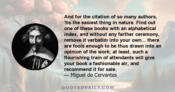 And for the citation of so many authors, 'tis the easiest thing in nature. Find out one of these books with an alphabetical index, and without any farther ceremony, remove it verbatim into your own... there are fools