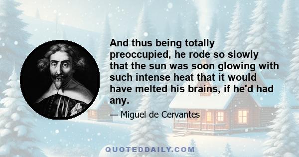 And thus being totally preoccupied, he rode so slowly that the sun was soon glowing with such intense heat that it would have melted his brains, if he'd had any.