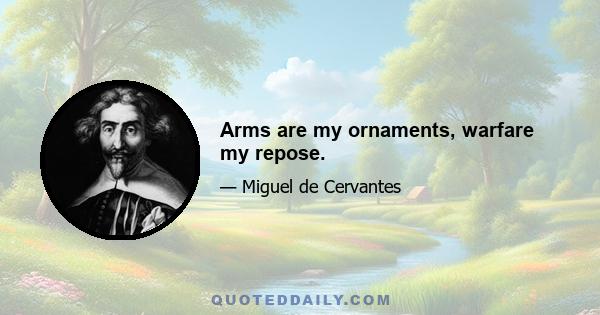 Arms are my ornaments, warfare my repose.