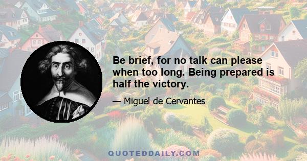 Be brief, for no talk can please when too long. Being prepared is half the victory.