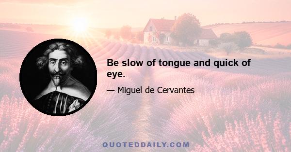 Be slow of tongue and quick of eye.