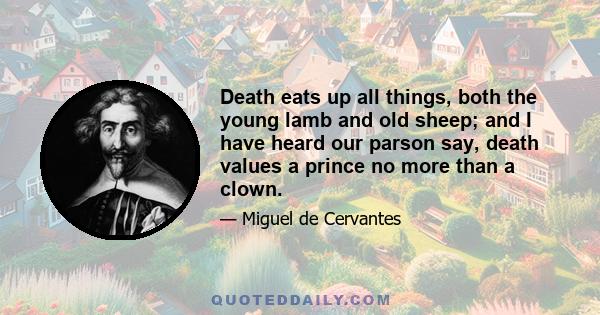 Death eats up all things, both the young lamb and old sheep; and I have heard our parson say, death values a prince no more than a clown.