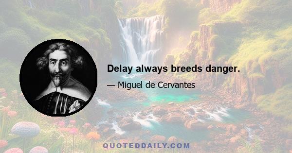 Delay always breeds danger.