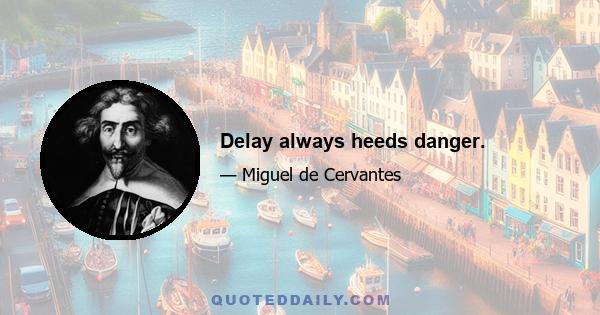 Delay always heeds danger.