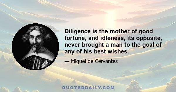 Diligence is the mother of good fortune, and idleness, its opposite, never brought a man to the goal of any of his best wishes.