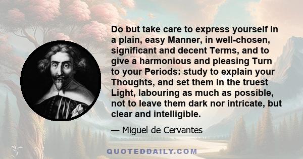 Do but take care to express yourself in a plain, easy Manner, in well-chosen, significant and decent Terms, and to give a harmonious and pleasing Turn to your Periods: study to explain your Thoughts, and set them in the 