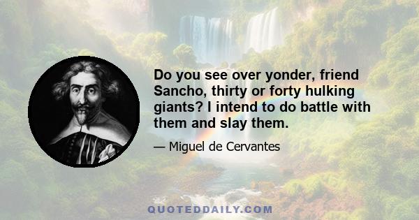 Do you see over yonder, friend Sancho, thirty or forty hulking giants? I intend to do battle with them and slay them.