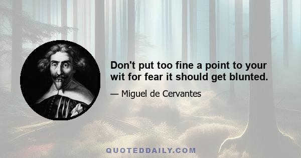 Don't put too fine a point to your wit for fear it should get blunted.