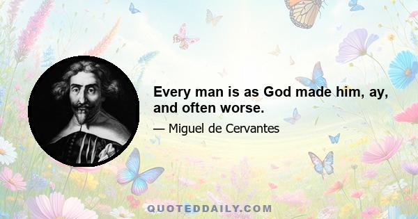 Every man is as God made him, ay, and often worse.